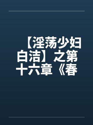 【淫荡少妇白洁】之第十六章《春心荡漾》上 【淫荡少妇白洁】之第十六章《春心荡漾》上