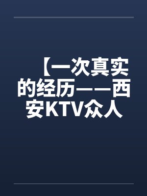 【一次真实的经历——西安KTV众人淫乱】 【一次真实的经历——西安KTV众人淫乱】