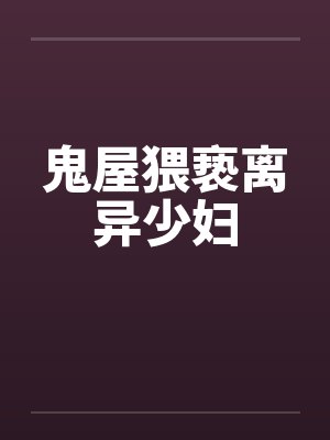 鬼屋猥亵离异少妇 鬼屋猥亵离异少妇