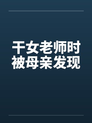 干女老师时被母亲发现 干女老师时被母亲发现