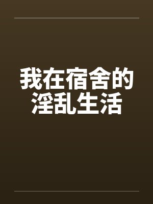 我在宿舍的淫乱生活 我在宿舍的淫乱生活