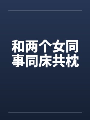 和两个女同事同床共枕 和两个女同事同床共枕