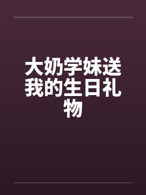 大奶学妹送我的生日礼物 大奶学妹送我的生日礼物
