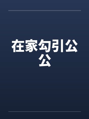 在家勾引公公 在家勾引公公