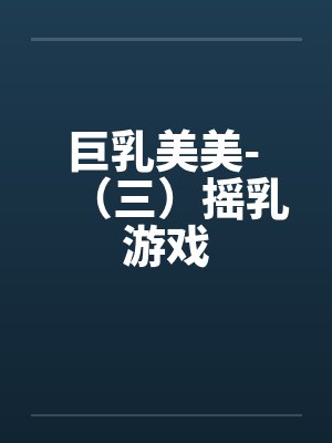 巨乳美美- (三)摇乳游戏 巨乳美美- (三)摇乳游戏
