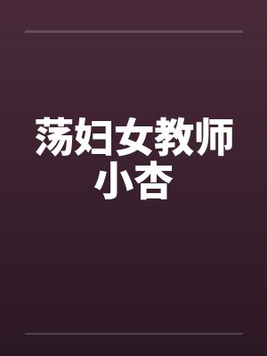 荡妇女教师小杏 荡妇女教师小杏
