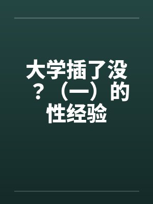 大学插了没?(一)的性经验 大学插了没?(一)的性经验
