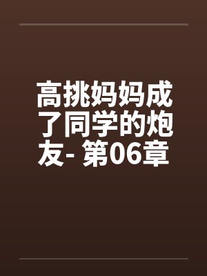 高挑妈妈成了同学的炮友- 第06章 高挑妈妈成了同学的炮友- 第06章