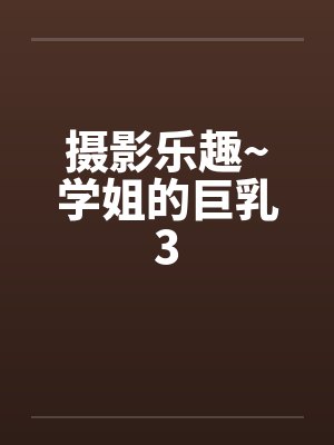 摄影乐趣~学姐的巨乳3 摄影乐趣~学姐的巨乳3