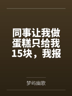 同事让我做蛋糕只给我15块，我报1200后她急疯了