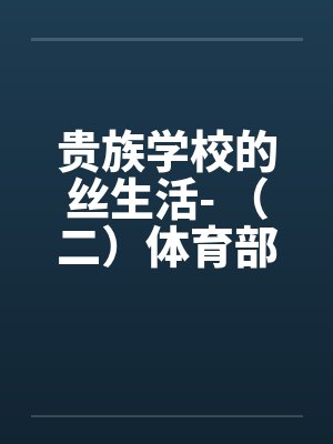 贵族学校的丝生活- (二)体育部微微榨精 贵族学校的丝生活- (二)体育部微微榨精