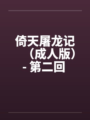 倚天屠龙记(成人版)- 第二回 一女战两夫 倚天屠龙记(成人版)- 第二回 一女战两夫