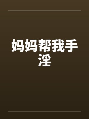 妈妈帮我手淫 妈妈帮我手淫