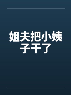 姐夫把小姨子干了 姐夫把小姨子干了