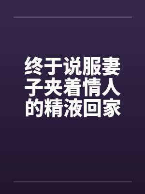 终于说服妻子夹着情人的精液回家