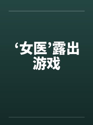 ‘女医’露出游戏 ‘女医’露出游戏