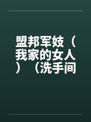 盟邦军妓(我家的女人)(洗手间的妈妈)3 盟邦军妓(我家的女人)(洗手间的妈妈)3