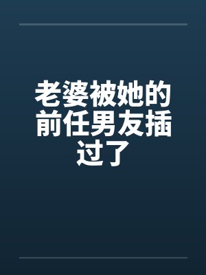 老婆被她的前任男友插过了 老婆被她的前任男友插过了