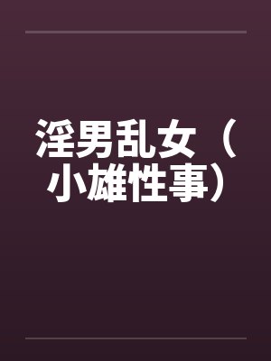 淫男乱女(小雄性事) 淫男乱女(小雄性事)