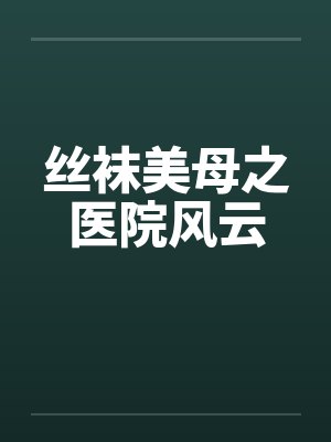 丝袜美母之医院风云 丝袜美母之医院风云