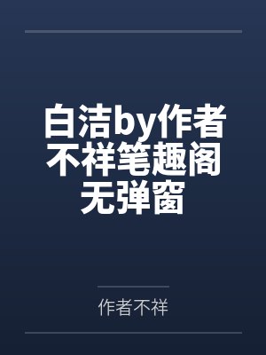 白洁by作者不祥笔趣阁无弹窗