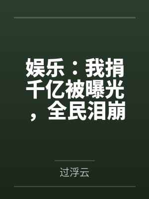 娱乐：我捐千亿被曝光，全民泪崩by过浮云