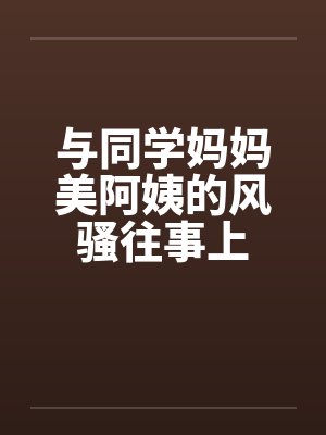 与同学妈妈美阿姨的风骚往事上 与同学妈妈美阿姨的风骚往事上
