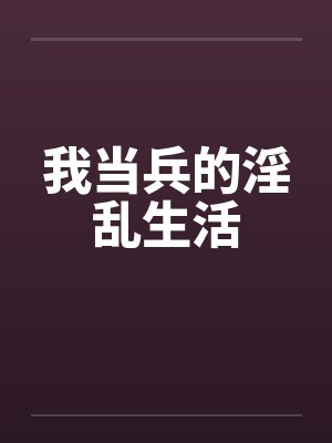 我当兵的淫乱生活 我当兵的淫乱生活