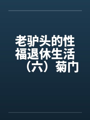 老驴头的性福退休生活(六)菊门 老驴头的性福退休生活(六)菊门