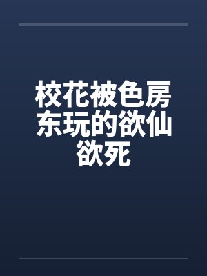校花被色房东玩的欲仙欲死 校花被色房东玩的欲仙欲死