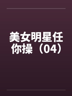 美女明星任你操(04) 美女明星任你操(04)