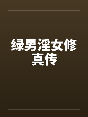 绿男淫女修真传 绿男淫女修真传