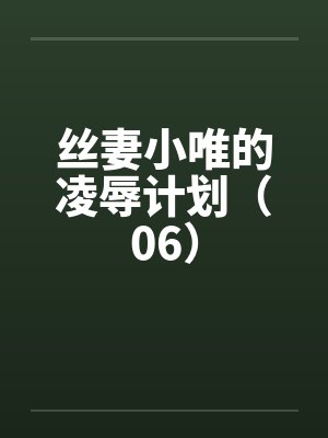 丝妻小唯的凌辱计划(06) 丝妻小唯的凌辱计划(06)