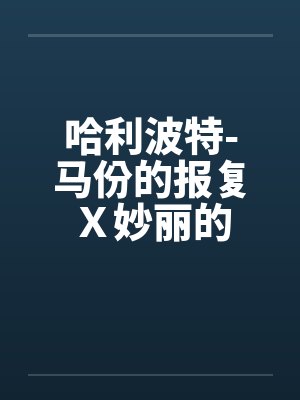 哈利波特-马份的报复X妙丽的 哈利波特-马份的报复X妙丽的