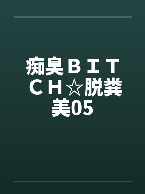 痴臭ＢＩＴＣＨ☆脱粪美05