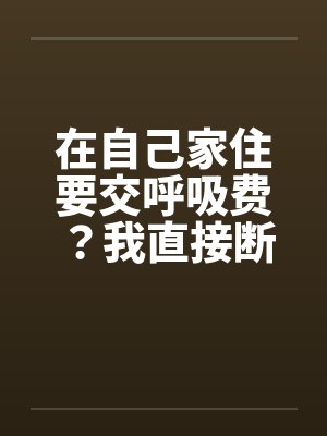 在自己家住要交呼吸费?我直接断亲 在自己家住要交呼吸费?我直接断亲