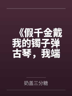 《假千金戴我的镯子弹古琴，我端毛血旺砸了她的场子》