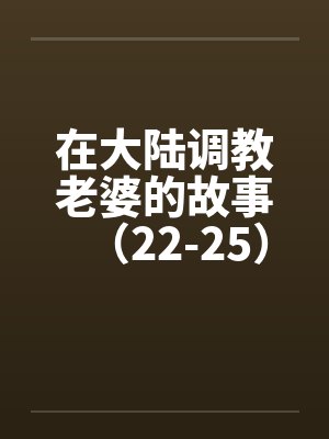 在大陆调教老婆的故事(22-25) 在大陆调教老婆的故事(22-25)