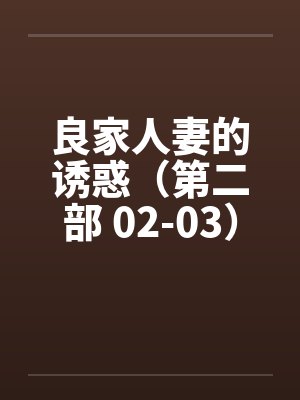 良家人妻的诱惑(第二部 02-03) 良家人妻的诱惑(第二部 02-03)