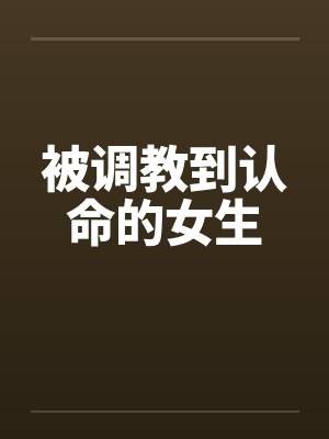 被调教到认命的女生 被调教到认命的女生