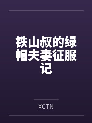 铁山叔的绿帽夫妻征服记 铁山叔的绿帽夫妻征服记