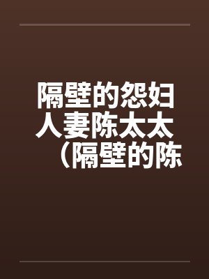 隔壁的怨妇人妻陈太太(隔壁的陈太太) 隔壁的怨妇人妻陈太太(隔壁的陈太太)
