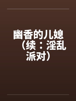 幽香的儿媳(续:淫乱派对) 幽香的儿媳(续:淫乱派对)