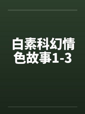 白素科幻情色故事1-3 白素科幻情色故事1-3