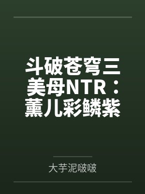 斗破苍穹三美母NTR：薰儿彩鳞紫妍笔趣阁无弹窗