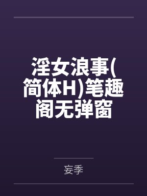 淫女浪事简体H笔趣阁无弹窗