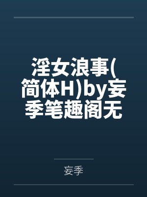 淫女浪事简体Hby妄季笔趣阁无弹窗