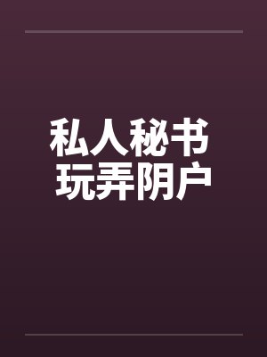私人秘书 玩弄阴户 私人秘书 玩弄阴户