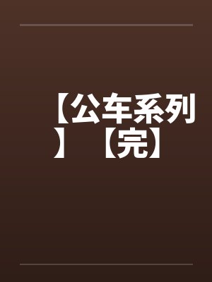 【公车系列】【完】 【公车系列】【完】