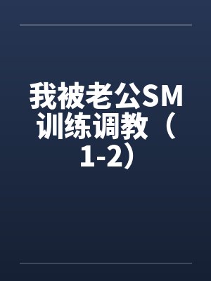 我被老公SM训练调教(1-2) 我被老公SM训练调教(1-2)
